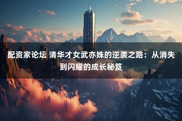 配资家论坛 清华才女武亦姝的逆袭之路：从消失到闪耀的成长秘笈
