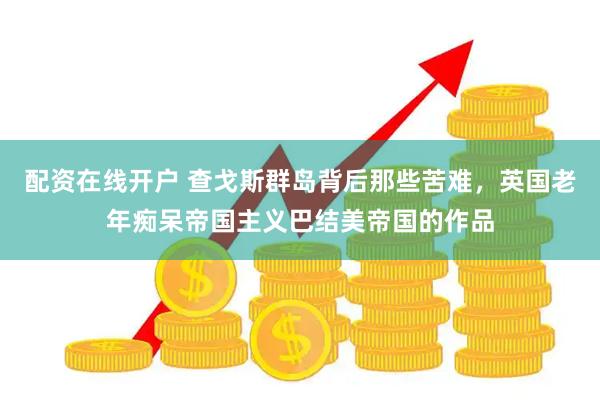配资在线开户 查戈斯群岛背后那些苦难，英国老年痴呆帝国主义巴结美帝国的作品