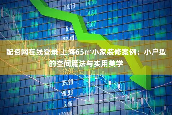 配资网在线登录 上海65㎡小家装修案例：小户型的空间魔法与实用美学