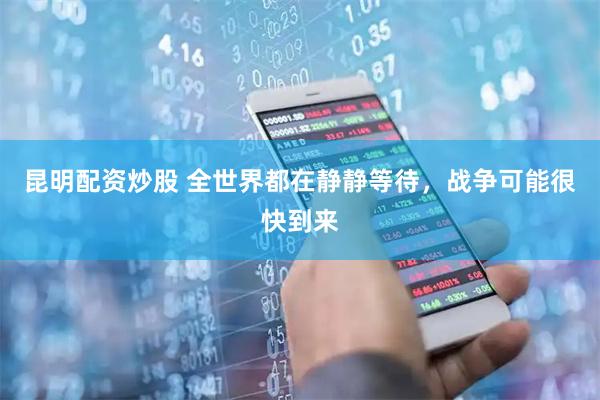 昆明配资炒股 全世界都在静静等待，战争可能很快到来