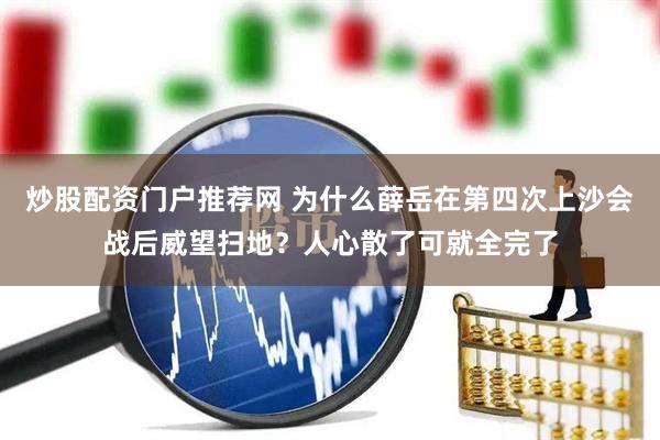 炒股配资门户推荐网 为什么薛岳在第四次上沙会战后威望扫地？人心散了可就全完了