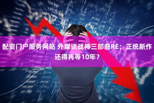 配资门户服务网站 外媒谈战神三部曲RE：正统新作还得再等10年？