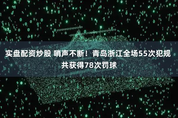 实盘配资炒股 哨声不断！青岛浙江全场55次犯规 共获得78次罚球