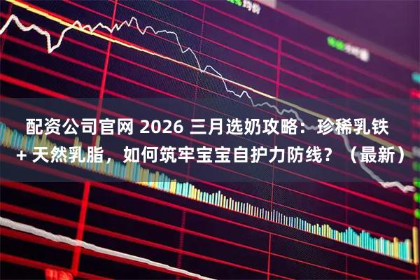 配资公司官网 2026 三月选奶攻略：珍稀乳铁 + 天然乳脂，如何筑牢宝宝自护力防线？（最新）