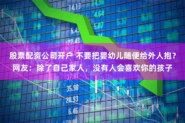 股票配资公司开户 不要把婴幼儿随便给外人抱？网友：除了自己家人，没有人会喜欢你的孩子