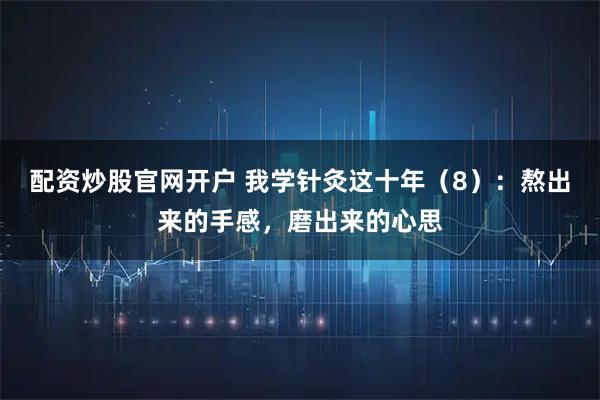 配资炒股官网开户 我学针灸这十年（8）：熬出来的手感，磨出来的心思