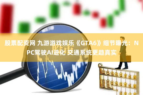 股票配资网 九游游戏娱乐《GTA6》细节曝光：NPC驾驶AI进化 交通系统更趋真实