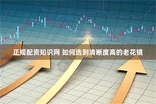 正规配资知识网 如何选到清晰度高的老花镜
