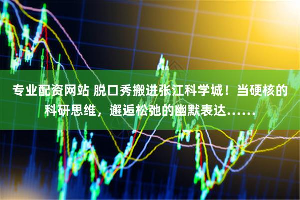专业配资网站 脱口秀搬进张江科学城！当硬核的科研思维，邂逅松弛的幽默表达……