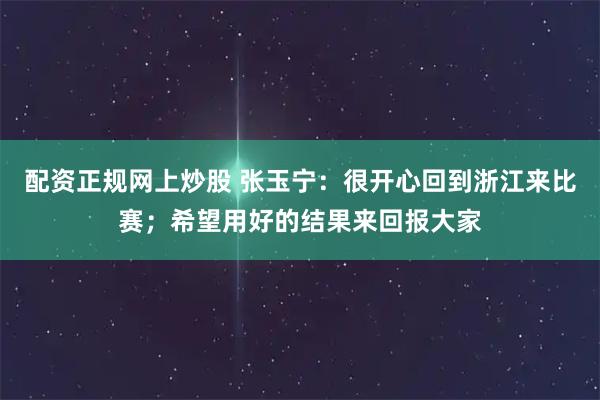 配资正规网上炒股 张玉宁：很开心回到浙江来比赛；希望用好的结果来回报大家
