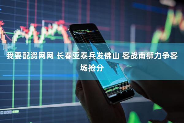 我要配资网网 长春亚泰兵发佛山 客战南狮力争客场抢分