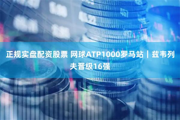 正规实盘配资股票 网球ATP1000罗马站｜兹韦列夫晋级16强