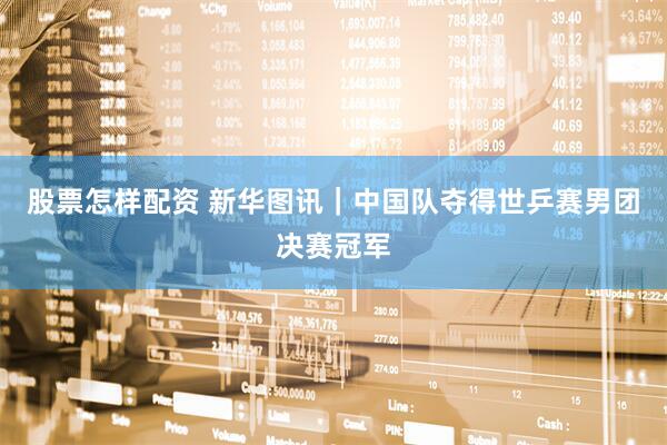 股票怎样配资 新华图讯｜中国队夺得世乒赛男团决赛冠军