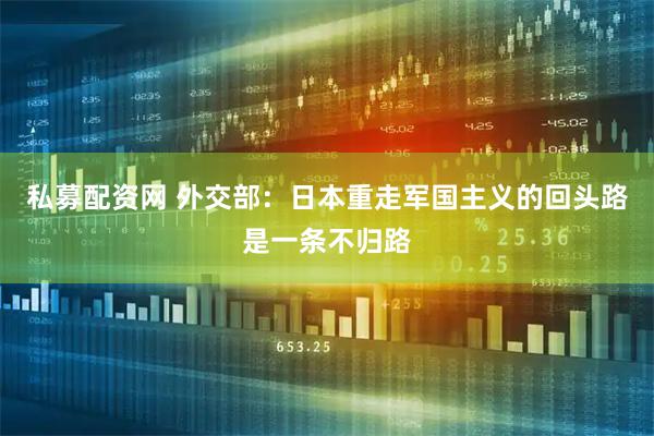 私募配资网 外交部：日本重走军国主义的回头路是一条不归路