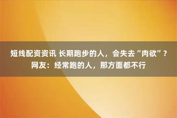 短线配资资讯 长期跑步的人，会失去“肉欲”？网友：经常跑的人，那方面都不行