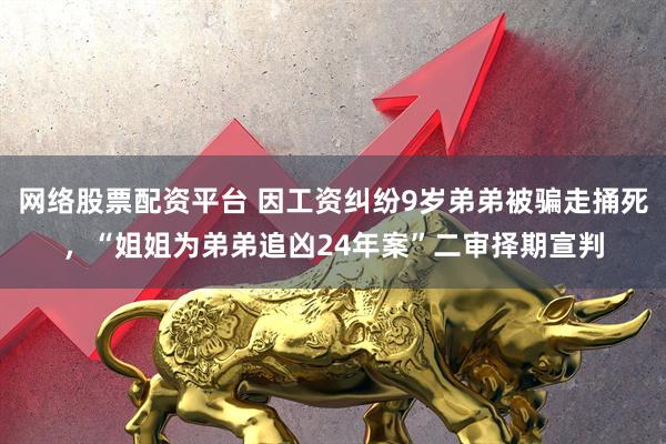 网络股票配资平台 因工资纠纷9岁弟弟被骗走捅死，“姐姐为弟弟追凶24年案”二审择期宣判