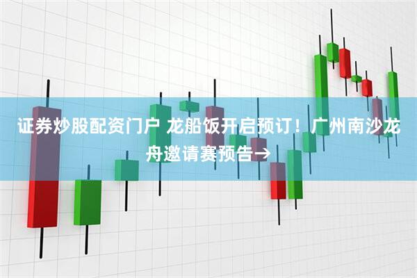 证券炒股配资门户 龙船饭开启预订！广州南沙龙舟邀请赛预告→