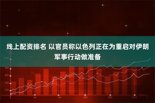 线上配资排名 以官员称以色列正在为重启对伊朗军事行动做准备
