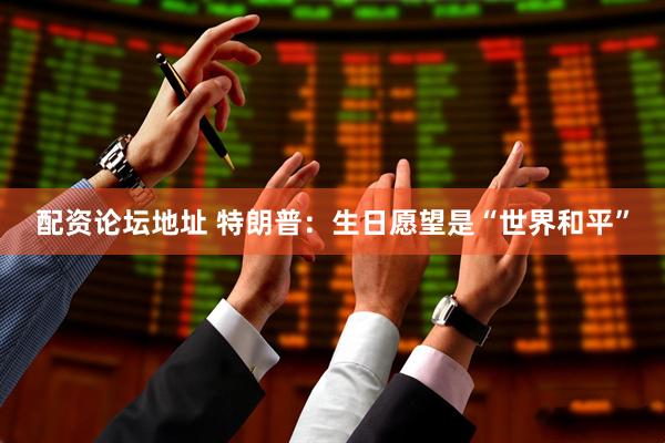 配资论坛地址 特朗普：生日愿望是“世界和平”