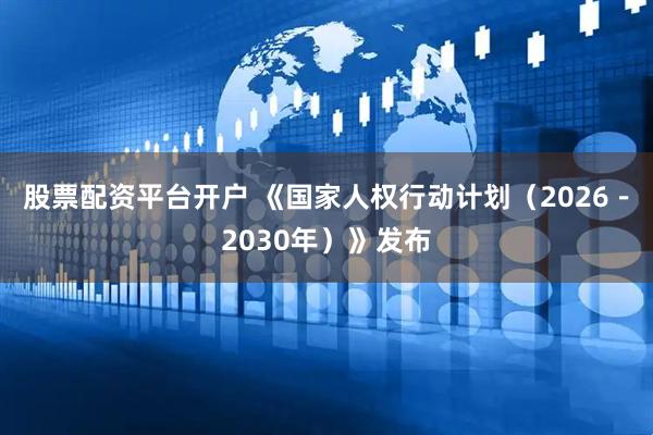 股票配资平台开户 《国家人权行动计划（2026－2030年）》发布