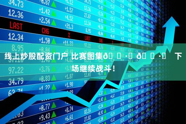 线上炒股配资门户 比赛图集📷️📷️  下场继续战斗！
