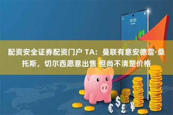 配资安全证券配资门户 TA：曼联有意安德雷·桑托斯，切尔西愿意出售 但尚不清楚价格